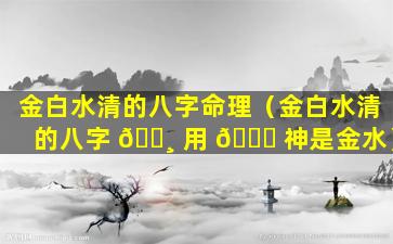 金白水清的八字命理（金白水清的八字 🕸 用 🐟 神是金水）